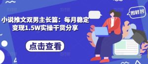 小说推文双男主长篇：每月稳定变现1.5W实操干货分享-小本创业副业项目推荐_零成本在家赚钱项目_中赚网