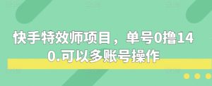 快手特效师项目，单号0撸140，可以多账号操作-小本创业副业项目推荐_零成本在家赚钱项目_中赚网