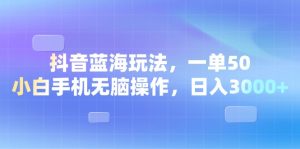 （13729期）抖音蓝海玩法，一单50，小白手机无脑操作，日入3000+-小本创业副业项目推荐_零成本在家赚钱项目_中赚网