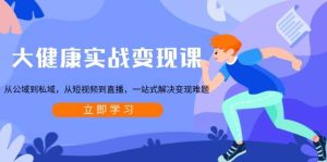 大健康实战变现课：从公域到私域，从短视频到直播，一站式解决变现难题-小本创业副业项目推荐_零成本在家赚钱项目_中赚网
