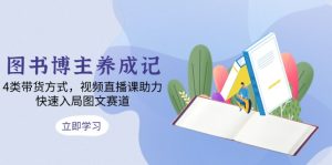 （13755期）图书博主养成记：4类带货方式，视频直播课助力，快速入局图文赛道-小本创业副业项目推荐_零成本在家赚钱项目_中赚网