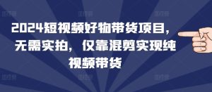 2024短视频好物带货项目，无需实拍，仅靠混剪实现纯视频带货-小本创业副业项目推荐_零成本在家赚钱项目_中赚网