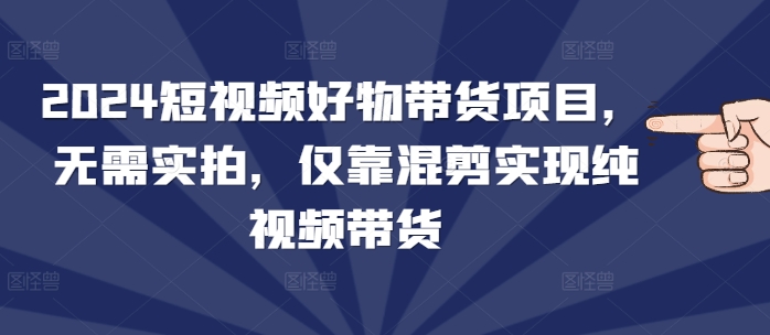2024短视频好物带货项目，无需实拍，仅靠混剪实现纯视频带货-小本创业副业项目推荐_零成本在家赚钱项目_中赚网
