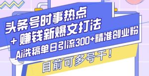 头条号时事热点+赚钱新爆文打法，Ai洗稿单日引流300+精准创业粉，目前可多号干-小本创业副业项目推荐_零成本在家赚钱项目_中赚网