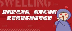 短剧起号涨粉，利用影视剧起号剪辑实操课可搬运-小本创业副业项目推荐_零成本在家赚钱项目_中赚网