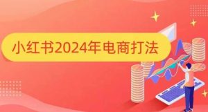 小红书2024年电商打法，手把手教你如何打爆小红书店铺-小本创业副业项目推荐_零成本在家赚钱项目_中赚网