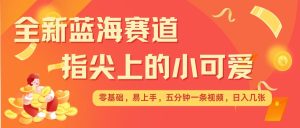 最新蓝海赛道，指尖上的小可爱，几分钟一条治愈系视频，日入几张，矩阵操作收益翻倍-小本创业副业项目推荐_零成本在家赚钱项目_中赚网