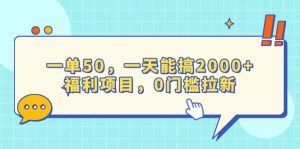（13812期）一单50，一天能搞2000+，福利项目，0门槛拉新-小本创业副业项目推荐_零成本在家赚钱项目_中赚网