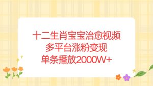 （13837期）十二生肖宝宝治愈视频，多平台涨粉变现，单条播放2000W+-小本创业副业项目推荐_零成本在家赚钱项目_中赚网