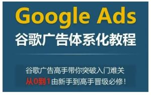 Google Ads谷歌广告体系化教程，谷歌广告高手带你突破入门难关，从0到1由新手到高手晋级必修-小本创业副业项目推荐_零成本在家赚钱项目_中赚网