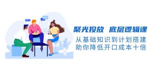 （13844期）聚光投放 底层逻辑课，从基础知识到计划搭建，助你降低开口成本十倍-小本创业副业项目推荐_零成本在家赚钱项目_中赚网