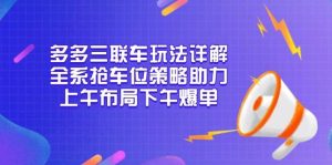 多多三联车玩法详解，全系抢车位策略助力，上午布局下午爆单-小本创业副业项目推荐_零成本在家赚钱项目_中赚网