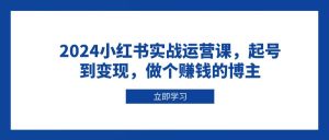 2024小红书实战运营课，起号到变现，做个赚钱的博主-小本创业副业项目推荐_零成本在家赚钱项目_中赚网