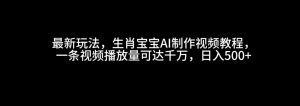 最新玩法，生肖宝宝AI制作视频教程，一条视频播放量可达千万，日入500+-小本创业副业项目推荐_零成本在家赚钱项目_中赚网