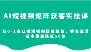 AI短视频矩阵获客实操课，从0-1企业短短视频搭建经验，销售运营成本最高降低50倍-小本创业副业项目推荐_零成本在家赚钱项目_中赚网