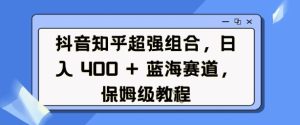 抖音知乎超强组合，日入4张， 蓝海赛道，保姆级教程-小本创业副业项目推荐_零成本在家赚钱项目_中赚网