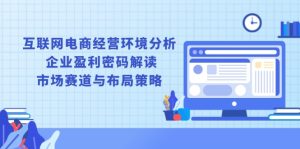 （13878期）互联网电商经营环境分析, 企业盈利密码解读, 市场赛道与布局策略-小本创业副业项目推荐_零成本在家赚钱项目_中赚网