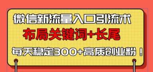 （13897期）微信新流量入口引流术，布局关键词+长尾，每天稳定300+高质创业粉！-小本创业副业项目推荐_零成本在家赚钱项目_中赚网