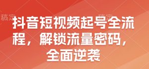 抖音短视频起号全流程，解锁流量密码，全面逆袭-小本创业副业项目推荐_零成本在家赚钱项目_中赚网