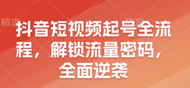 抖音短视频起号全流程，解锁流量密码，全面逆袭-小本创业副业项目推荐_零成本在家赚钱项目_中赚网