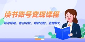读书账号变现课程：账号搭建、作品定位、爆款选题、直播技巧-小本创业副业项目推荐_零成本在家赚钱项目_中赚网