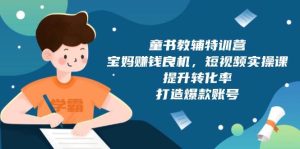 童书教辅特训营：宝妈赚钱良机，短视频实操，提升转化率，打造爆款账号（附287G资料）-小本创业副业项目推荐_零成本在家赚钱项目_中赚网