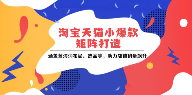 淘宝天猫小爆款矩阵打造：涵盖蓝海词布局、选品等，助力店铺销量飙升-小本创业副业项目推荐_零成本在家赚钱项目_中赚网