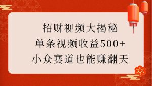 招财视频大揭秘：单条视频收益500+，小众赛道也能赚翻天！-小本创业副业项目推荐_零成本在家赚钱项目_中赚网
