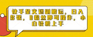 快手星火短剧搬运，日入多张，0粉丝即可操作，小白轻松上手-小本创业副业项目推荐_零成本在家赚钱项目_中赚网