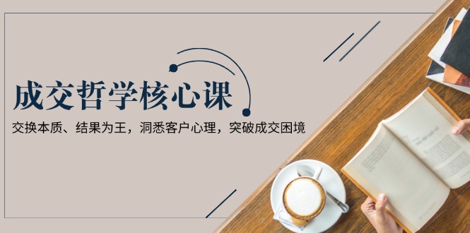 （13932期）成交哲学课，交换本质、结果为王，洞悉客户心理，突破成交困境-小本创业副业项目推荐_零成本在家赚钱项目_中赚网