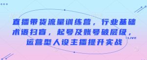 直播带货流量训练营，行业基础术语扫盲，起号及账号破层级，运营型人设主播提升实战-小本创业副业项目推荐_零成本在家赚钱项目_中赚网