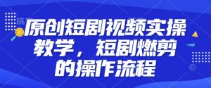原创短剧视频实操教学，短剧燃剪的操作流程-小本创业副业项目推荐_零成本在家赚钱项目_中赚网