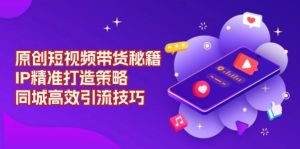 （13939期）原创 短视频带货秘籍，IP精准打造策略，同城高效引流技巧-小本创业副业项目推荐_零成本在家赚钱项目_中赚网
