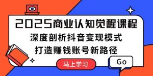 2025商业认知觉醒课程：深度剖析抖音变现模式，打造赚钱账号新路径-小本创业副业项目推荐_零成本在家赚钱项目_中赚网