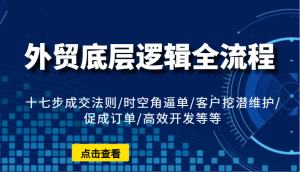 外贸底层逻辑全流程：十七步成交法则/时空角逼单/客户挖潜维护/促成订单/高效开发等等-小本创业副业项目推荐_零成本在家赚钱项目_中赚网