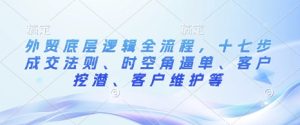 外贸底层逻辑全流程，十七步成交法则、时空角逼单、客户挖潜、客户维护等-小本创业副业项目推荐_零成本在家赚钱项目_中赚网