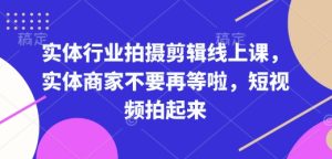 实体行业拍摄剪辑线上课，实体商家不要再等啦，短视频拍起来-小本创业副业项目推荐_零成本在家赚钱项目_中赚网