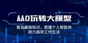 从0玩转大模型，普及基础知识，搭建个人智能体，助力高效工作生活-小本创业副业项目推荐_零成本在家赚钱项目_中赚网