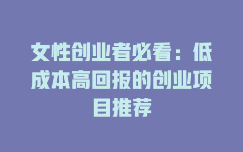 女性创业者必看：低成本高回报的创业项目推荐-小本创业副业项目推荐_零成本在家赚钱项目_中赚网