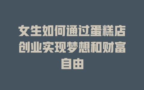 女生如何通过蛋糕店创业实现梦想和财富自由-小本创业副业项目推荐_零成本在家赚钱项目_中赚网