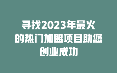 寻找2023年最火的热门加盟项目助您创业成功