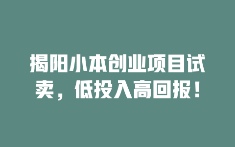 揭阳小本创业项目试卖，低投入高回报！-小本创业副业项目推荐_零成本在家赚钱项目_中赚网