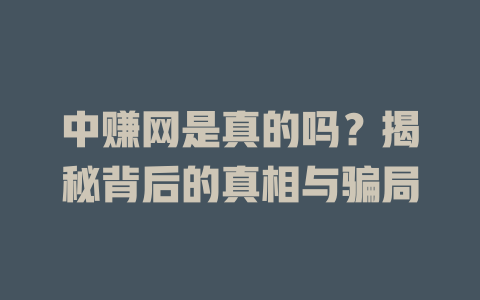 中赚网是真的吗？揭秘背后的真相与骗局-小本创业副业项目推荐_零成本在家赚钱项目_中赚网