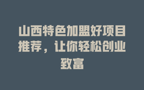 山西特色加盟好项目推荐，让你轻松创业致富-小本创业副业项目推荐_零成本在家赚钱项目_中赚网