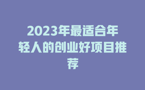 2023年最适合年轻人的创业好项目推荐-小本创业副业项目推荐_零成本在家赚钱项目_中赚网
