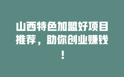 山西特色加盟好项目推荐，助你创业赚钱！-小本创业副业项目推荐_零成本在家赚钱项目_中赚网