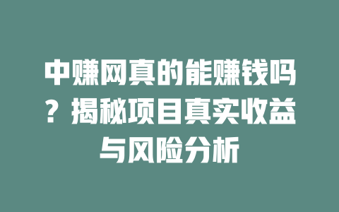 中赚网真的能赚钱吗？揭秘项目真实收益与风险分析-小本创业副业项目推荐_零成本在家赚钱项目_中赚网