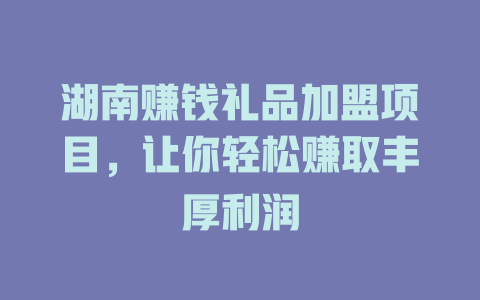 湖南赚钱礼品加盟项目，让你轻松赚取丰厚利润-小本创业副业项目推荐_零成本在家赚钱项目_中赚网