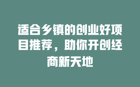 适合乡镇的创业好项目推荐，助你开创经商新天地-小本创业副业项目推荐_零成本在家赚钱项目_中赚网