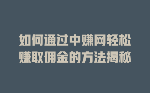 如何通过中赚网轻松赚取佣金的方法揭秘-小本创业副业项目推荐_零成本在家赚钱项目_中赚网